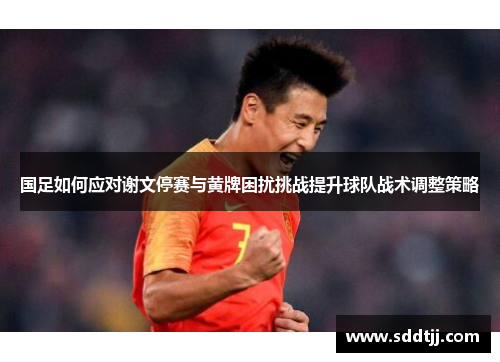 国足如何应对谢文停赛与黄牌困扰挑战提升球队战术调整策略