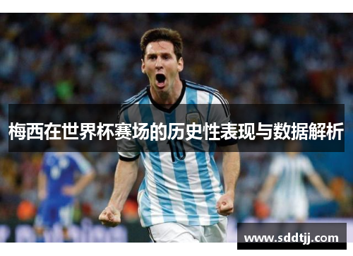 梅西在世界杯赛场的历史性表现与数据解析