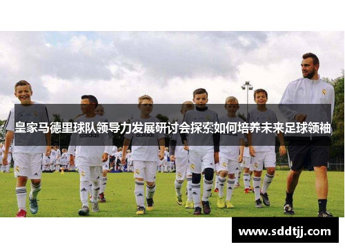 皇家马德里球队领导力发展研讨会探索如何培养未来足球领袖 皇家马德里球队领导力发展研讨会探索如何培养未来足球领袖