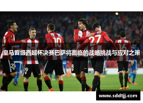 皇马晋级西超杯决赛巴萨将面临的战略挑战与应对之策 皇马晋级西超杯决赛巴萨将面临的战略挑战与应对之策