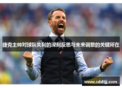 捷克主帅对球队失利的深刻反思与未来调整的关键所在