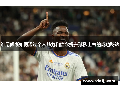 维尼修斯如何通过个人魅力和信念提升球队士气的成功秘诀 维尼修斯如何通过个人魅力和信念提升球队士气的成功秘诀