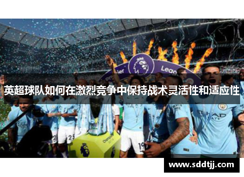 英超球队如何在激烈竞争中保持战术灵活性和适应性