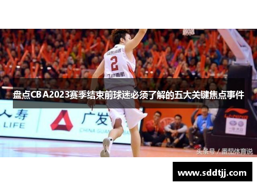 盘点CBA2023赛季结束前球迷必须了解的五大关键焦点事件