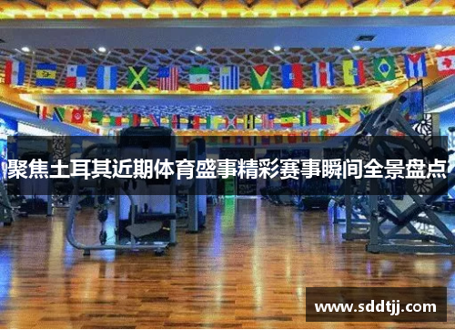 聚焦土耳其近期体育盛事精彩赛事瞬间全景盘点 聚焦土耳其近期体育盛事精彩赛事瞬间全景盘点