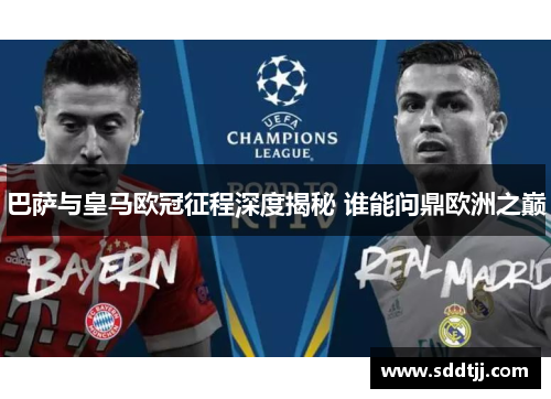 巴萨与皇马欧冠征程深度揭秘 谁能问鼎欧洲之巅