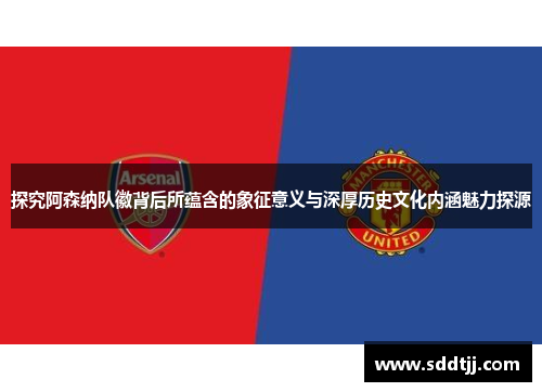 探究阿森纳队徽背后所蕴含的象征意义与深厚历史文化内涵魅力探源